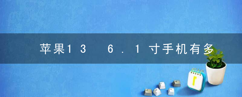 苹果13 6.1寸手机有多大